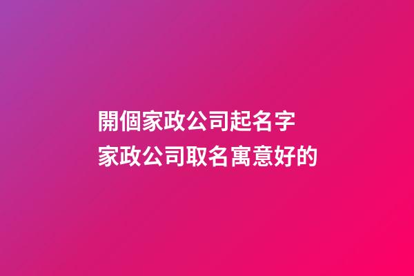 開個家政公司起名字 家政公司取名寓意好的-第1張-公司起名-玄機派